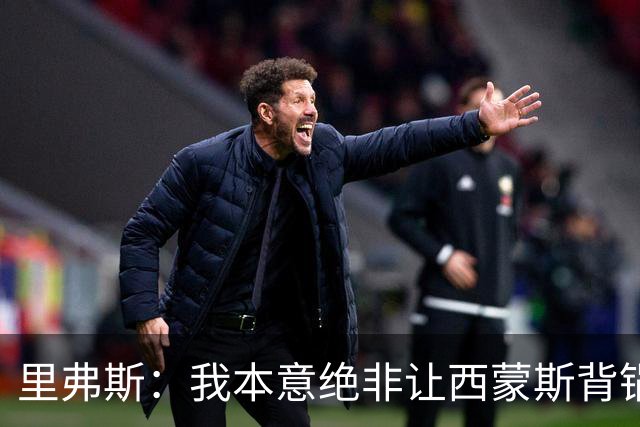 里弗斯：我本意绝非让西蒙斯背锅，但我们的关系毁了